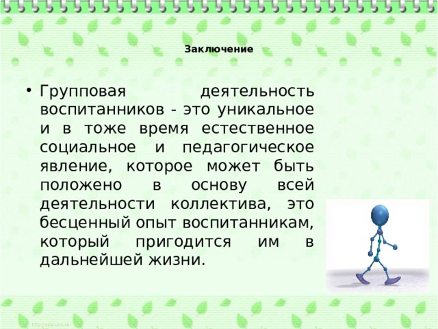 Заключение   Групповая деятельность воспитанников - это уникальное и в тоже время естественное социальное и педагогическое явление, которое может быть положено в основу всей деятельности коллектива, это бесценный опыт воспитанникам, который пригодится им в дальнейшей жизни. 