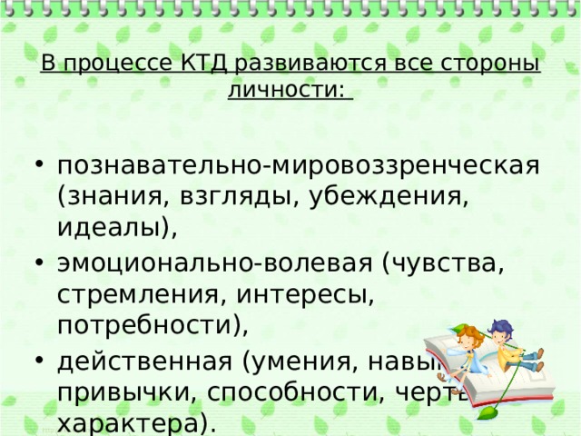  В процессе КТД развиваются все стороны личности:   познавательно-мировоззренческая (знания, взгляды, убеждения, идеалы), эмоционально-волевая (чувства, стремления, интересы, потребности), действенная (умения, навыки, привычки, способности, черты характера). 