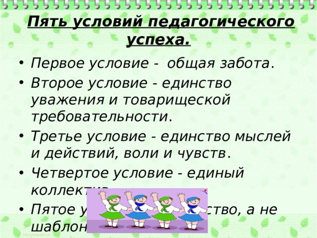  Пять условий педагогического успеха. Первое условие - общая забота . Второе условие - единство уважения и товарищеской требовательности . Третье условие - единство мыслей и действий, воли и чувств . Четвертое условие - единый  коллектив . Пятое условие - творчество, а не шаблон . 