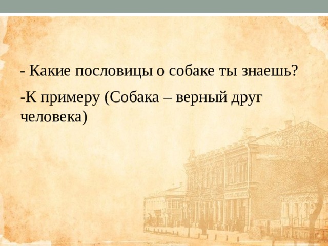 - Какие пословицы о собаке ты знаешь? -К примеру (Собака – верный друг человека) 