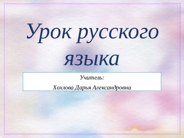 Урок русского языка Учитель: Хохлова Дарья Александровна  