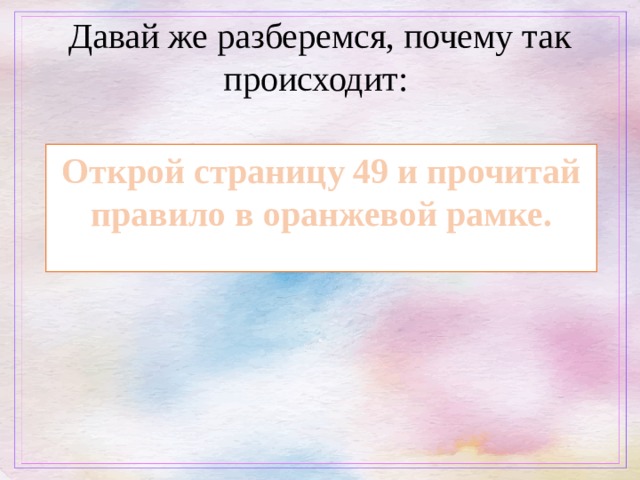 Давай же разберемся, почему так происходит: Открой страницу 49 и прочитай правило в оранжевой рамке. 
