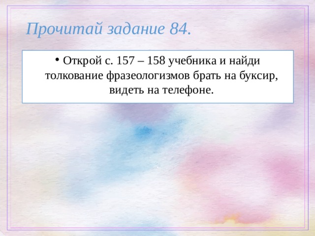 Прочитай задание 84. Открой с. 157 – 158 учебника и найди толкование фразеологизмов брать на буксир, видеть на телефоне. 