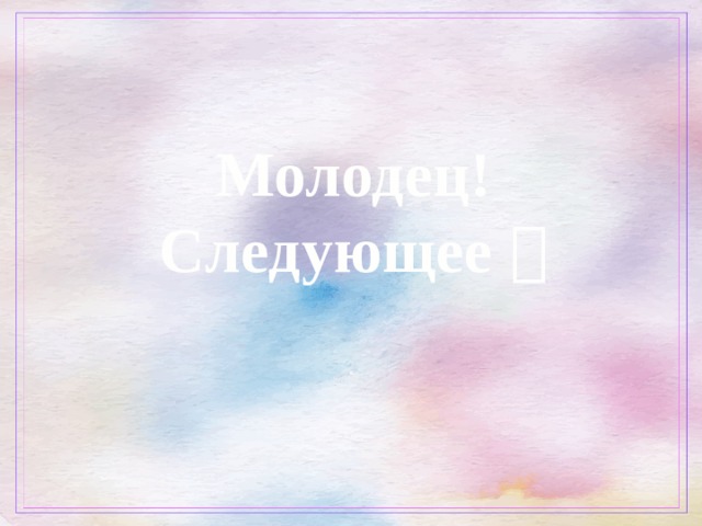  Молодец!  Следующее  