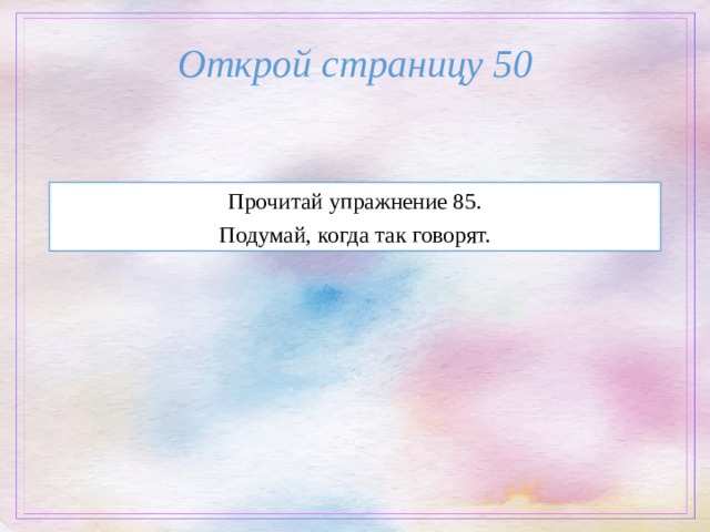 Открой страницу 50 Прочитай упражнение 85. Подумай, когда так говорят. 