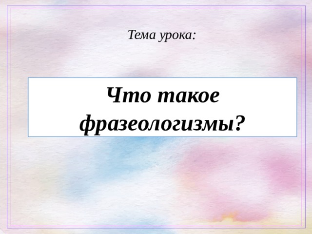 Тема урока:   Что такое фразеологизмы? 