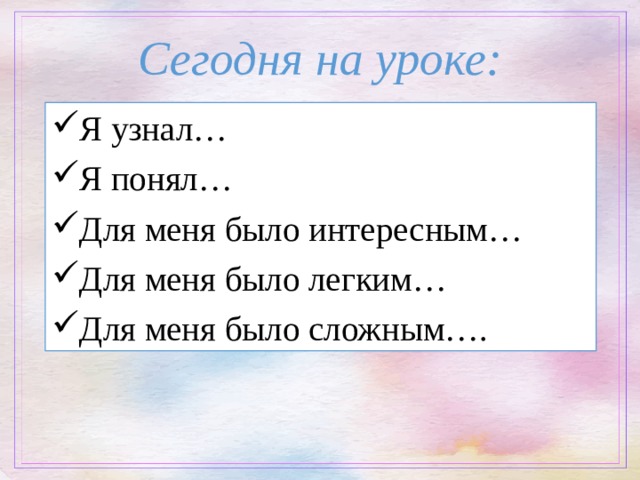 Сегодня на уроке: Я узнал… Я понял… Для меня было интересным… Для меня было легким… Для меня было сложным…. 