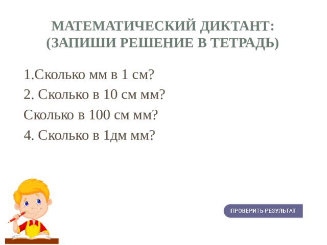 Математический диктант:  (запиши решение в тетрадь) 1.Сколько мм в 1 см? 2. Сколько в 10 см мм? Сколько в 100 см мм? 4. Сколько в 1дм мм? 