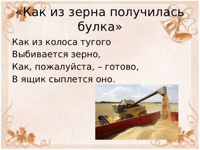 «Как из зерна получилась булка» Как из колоса тугого Выбивается зерно, Как, пожалуйста, – готово, В ящик сыплется оно.