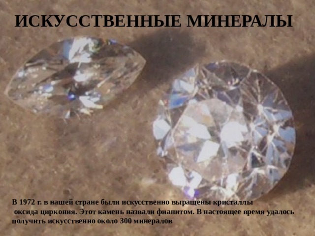 ИСКУССТВЕННЫЕ МИНЕРАЛЫ В 1972 г. в нашей стране были искусственно выращены кристаллы  оксида циркония. Этот камень назвали фианитом. В настоящее время удалось получить искусственно около 300 минералов