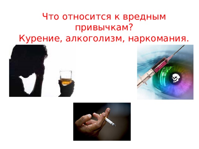Что относится к вредным привычкам?  Курение, алкоголизм, наркомания. 