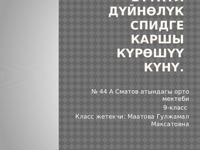 1-декабрь -Бүткүл дүйнөлүк СПИДге каршы күрөшүү күнү. № 44 А Сматов атындагы орто мектеби 9-класс Класс жетекчи: Маатова Гулжамал Максатовна 