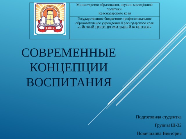 Министерство образования, науки и молодёжной политики Краснодарского края Государственное бюджетное профессиональное образовательное учреждение Краснодарского края «ЕЙСКИЙ ПОЛИПРОФИЛЬНЫЙ КОЛЛЕДЖ» СОВРЕМЕННЫЕ КОНЦЕПЦИИ ВОСПИТАНИЯ Подготовила студентка Группы Ш-32 Новичихина Виктория 