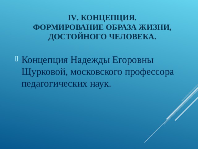 IV . КОНЦЕПЦИЯ.  ФОРМИРОВАНИЕ ОБРАЗА ЖИЗНИ, ДОСТОЙНОГО ЧЕЛОВЕКА. Концепция Надежды Егоровны Щурковой, московского профессора педагогических наук. 
