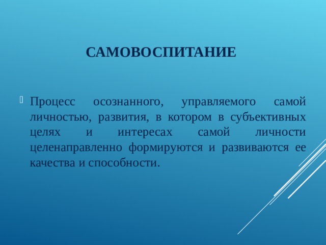 САМОВОСПИТАНИЕ Процесс осознанного, управляемого самой личностью, развития, в котором в субъективных целях и интересах самой личности целенаправленно формируются и развиваются ее качества и способности. 
