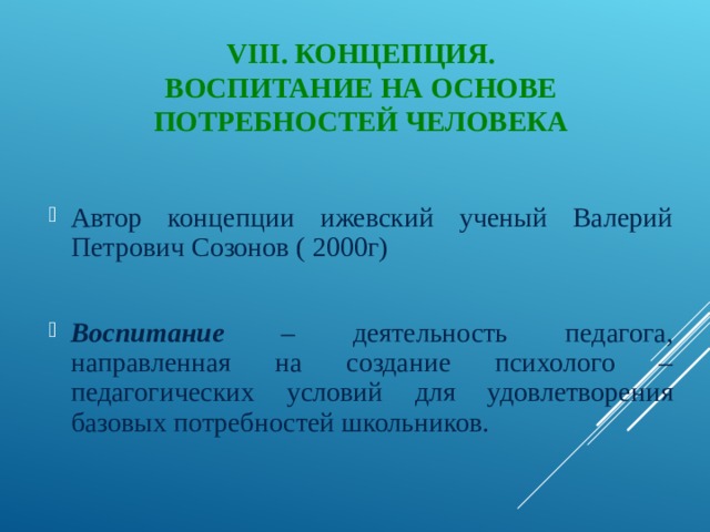 VIII . КОНЦЕПЦИЯ.  ВОСПИТАНИЕ НА ОСНОВЕ ПОТРЕБНОСТЕЙ ЧЕЛОВЕКА Автор концепции ижевский ученый Валерий Петрович Созонов ( 2000г) Воспитание – деятельность педагога, направленная на создание психолого – педагогических условий для удовлетворения базовых потребностей школьников. 