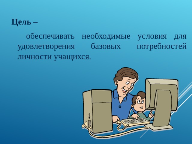 Цель –  обеспечивать необходимые условия для удовлетворения базовых потребностей личности учащихся. 