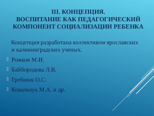 III . КОНЦЕПЦИЯ.  ВОСПИТАНИЕ КАК ПЕДАГОГИЧЕСКИЙ КОМПОНЕНТ СОЦИАЛИЗАЦИИ РЕБЕНКА  Концепция разработана коллективом ярославских и калининградских ученых. Рожков М.И. Байбородова Л.В. Гребнюк О.С. Ковальчук М.А. и др. 