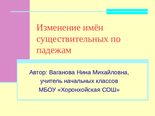 Изменение имён существительных по падежам Автор: Ваганова Нина Михайловна, учитель начальных классов МБОУ «Хоронхойская СОШ» 