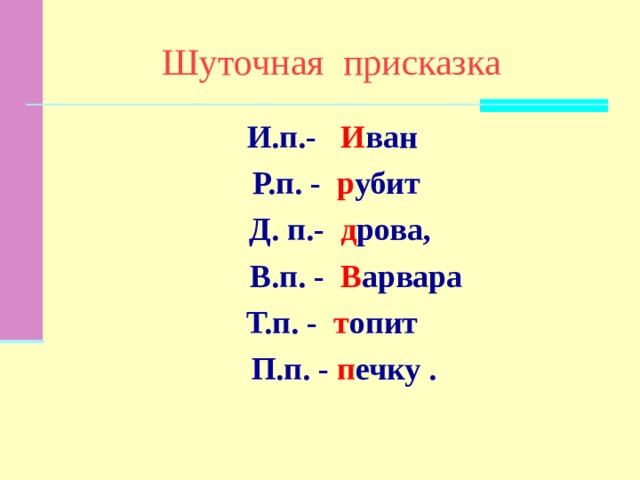 Шуточная  присказка И.п.- И ван  Р.п. - р убит  Д. п.- д рова,  В.п. - В арвара  Т.п. - т опит  П.п. - п ечку . 