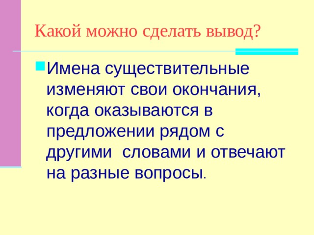 Какой можно сделать вывод? Имена существительные изменяют свои окончания, когда оказываются в предложении рядом с другими словами и отвечают на разные вопросы . 