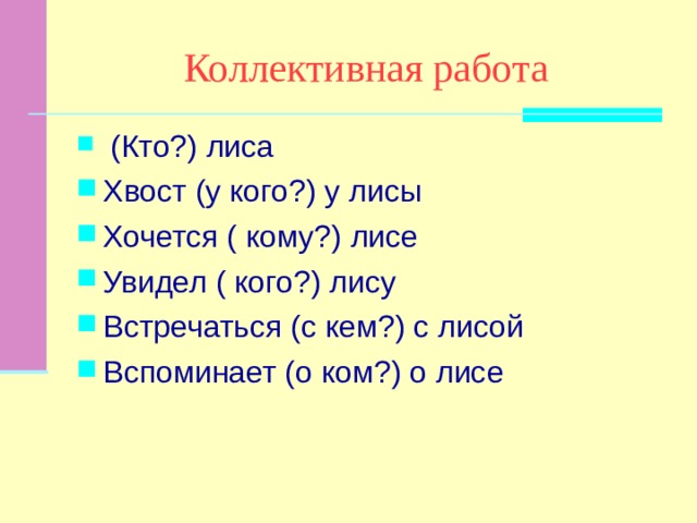 Коллективная работа  (Кто?) лиса Хвост (у кого?) у лисы Хочется ( кому?) лисе Увидел ( кого?) лису Встречаться (с кем?) с лисой Вспоминает (о ком?) о лисе 