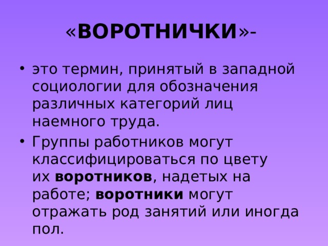 « ВОРОТНИЧКИ »- это термин, принятый в западной социологии для обозначения различных категорий лиц наемного труда. Группы работников могут классифицироваться по цвету их  воротников , надетых на работе;  воротники  могут отражать род занятий или иногда пол. 