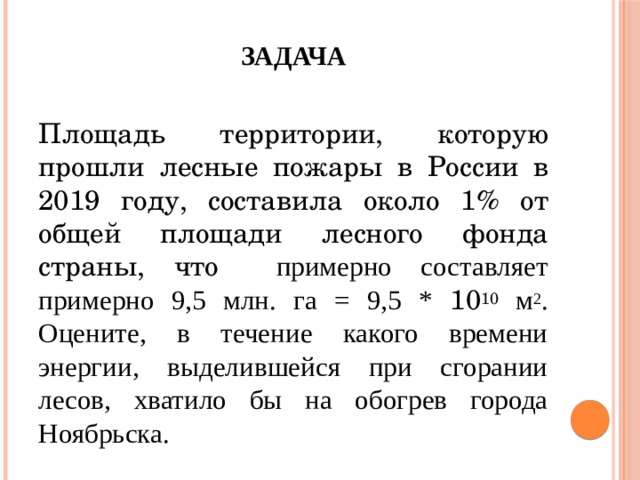 Задача Площадь территории, которую прошли лесные пожары в России в 2019 году, составила около 1% от общей площади лесного фонда страны, что примерно составляет примерно 9,5 млн. га = 9,5 * 10 10 м 2 . Оцените, в течение какого времени энергии, выделившейся при сгорании лесов, хватило бы на обогрев города Ноябрьска. 