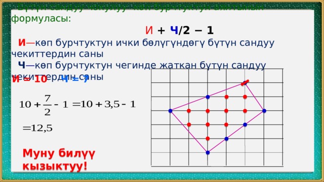 Бүтүн сандуу чокулуу көп бурчтуктун аянтынын формуласы:  И + Ч /2 − 1  И — көп бурчтуктун ички бөлүгүндөгү бүтүн сандуу чекиттердин саны  Ч — көп бурчтуктун чегинде жаткан бүтүн сандуу чекиттердин саны Ч = 7 И = 10 Муну билүү кызыктуу! 