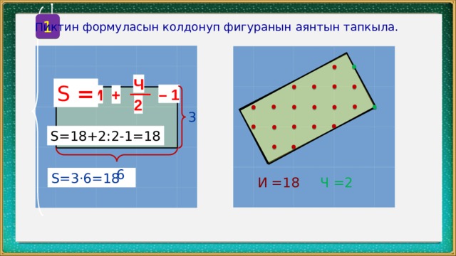 1 Пиктин формуласын колдонуп фигуранын аянтын тапкыла. Ч S = – 1 И + 2 3 S=18+2:2-1=18 6 S=3 ·6=18 И =18 Ч =2 