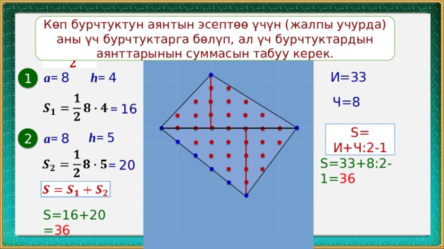 Көп бурчтуктун аянтын эсептөө үчүн (жалпы учурда) аны үч бурчтуктарга бөлүп, ал үч бурчтуктардын аянттарынын суммасын табуу керек.   И=33 а= 8 h= 4 1   Ч=8 = 16 S= И+Ч:2-1 h= 5 а= 8 2   S=33+8:2-1= 36 = 20   S=16+20= 36 