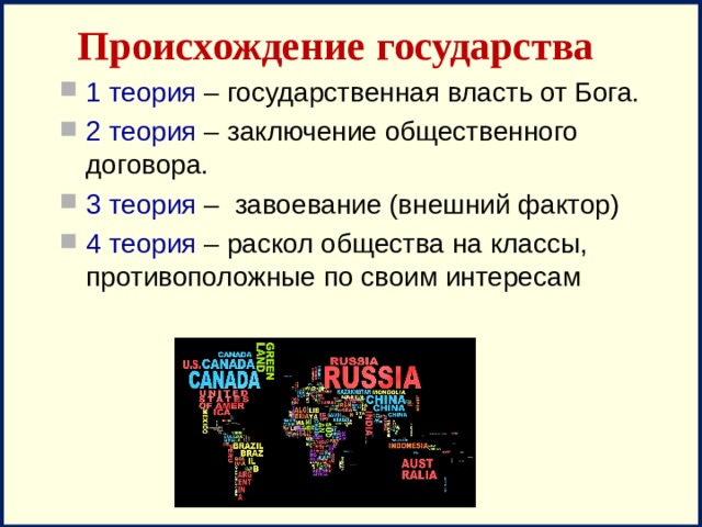 Происхождение государства 1 теория – государственная власть от Бога. 2 теория – заключение общественного договора. 3 теория – завоевание (внешний фактор) 4 теория – раскол общества на классы, противоположные по своим интересам 