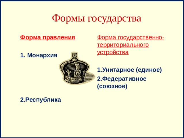Формы государства Форма правления Форма государственно-территориального устройства 1. Монархия 1.Унитарное (единое) 2.Федеративное (союзное)     2.Республика 