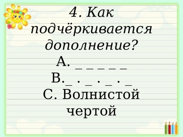 4. Как подчёркивается дополнение?  А. _ _ _ _ _  В._ . _ . _ . _  С. Волнистой чертой   