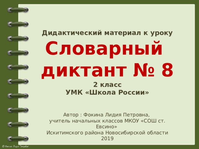 Дидактический материал к уроку Словарный диктант № 8 2 класс УМК «Школа России» Автор : Фокина Лидия Петровна, учитель начальных классов МКОУ «СОШ ст. Евсино» Искитимского района Новосибирской области 2019