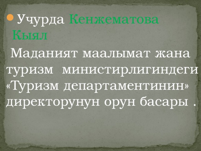 Учурда Кенжематова Кыял  Маданият маалымат жана туризм министирлигиндеги «Туризм департаментинин» директорунун орун басары . 