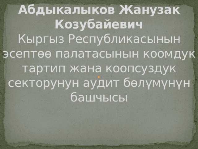 Абдыкалыков Жанузак Козубайевич  Кыргыз Республикасынын эсептөө палатасынын коомдук тартип жана коопсуздук секторунун аудит бөлүмүнүн башчысы      