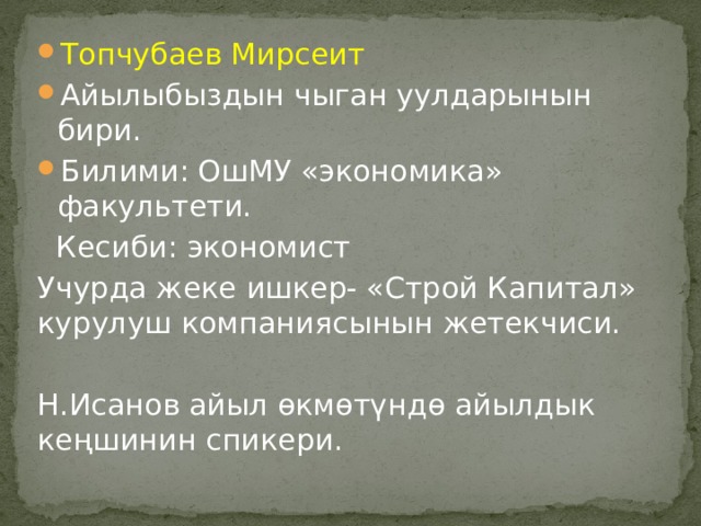 Топчубаев Мирсеит Айылыбыздын чыган уулдарынын бири. Билими: ОшМУ «экономика» факультети.  Кесиби: экономист Учурда жеке ишкер- «Строй Капитал» курулуш компаниясынын жетекчиси. Н.Исанов айыл өкмөтүндө айылдык кеңшинин спикери. 
