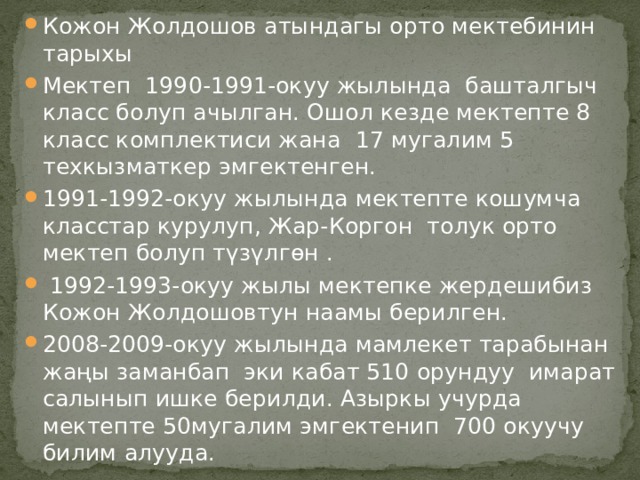 Кожон Жолдошов атындагы орто мектебинин тарыхы Мектеп 1990-1991-окуу жылында башталгыч класс болуп ачылган. Ошол кезде мектепте 8 класс комплектиси жана 17 мугалим 5 техкызматкер эмгектенген. 1991-1992-окуу жылында мектепте кошумча класстар курулуп, Жар-Коргон толук орто мектеп болуп түзүлгөн .  1992-1993-окуу жылы мектепке жердешибиз Кожон Жолдошовтун наамы берилген. 2008-2009-окуу жылында мамлекет тарабынан жаңы заманбап эки кабат 510 орундуу имарат салынып ишке берилди. Азыркы учурда мектепте 50мугалим эмгектенип 700 окуучу билим алууда. 