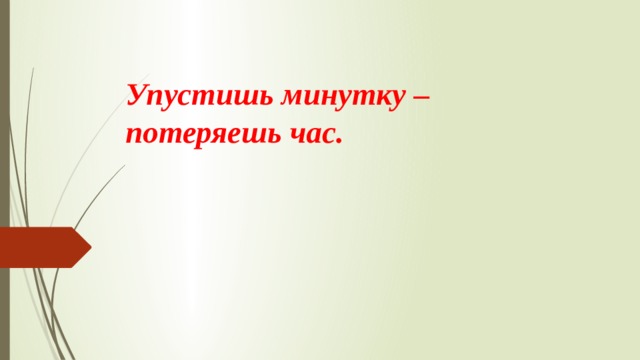 Упустишь минутку – потеряешь час.   