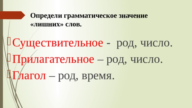 Определи грамматическое значение «лишних» слов. Существительное - род, число. Прилагательное – род, число. Глагол – род, время. 