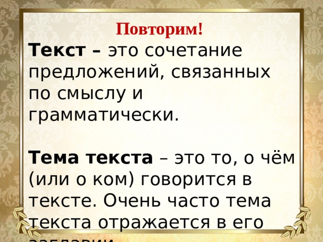 Повторим!  Текст – это сочетание предложений, связанных по смыслу и грамматически.  Тема текста – это то, о чём (или о ком) говорится в тексте. Очень часто тема текста отражается в его заглавии.   