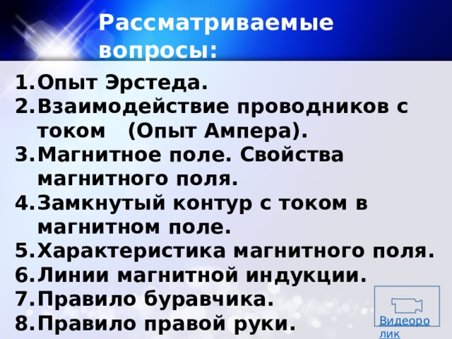 Рассматриваемые вопросы: Опыт Эрстеда. Взаимодействие проводников с током (Опыт Ампера). Магнитное поле. Свойства магнитного поля. Замкнутый контур с током в магнитном поле. Характеристика магнитного поля. Линии магнитной индукции. Правило буравчика. Правило правой руки. Видеоролик 