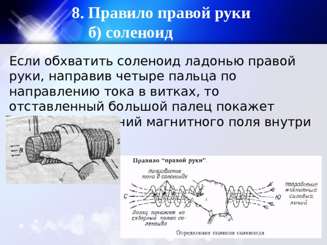8. Правило правой руки б) соленоид Если обхватить соленоид ладонью правой руки, направив четыре пальца по направлению тока в витках, то отставленный большой палец покажет направление линий магнитного поля внутри соленоида. 