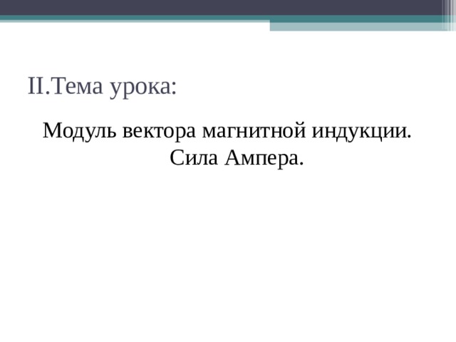 II. Тема урока: Модуль вектора магнитной индукции.  Сила Ампера. 