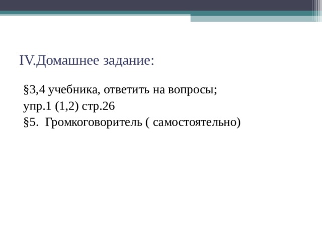 IV. Домашнее задание: §3,4 учебника, ответить на вопросы; упр.1 (1,2) стр.26 §5. Громкоговоритель ( самостоятельно) 