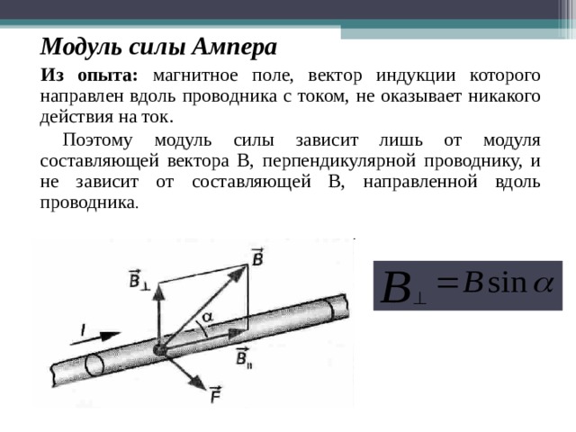  Модуль силы Ампера Из опыта: магнитное поле, вектор индукции которого направлен вдоль проводника с током, не оказывает никакого действия на ток.  Поэтому модуль силы зависит лишь от модуля составляющей вектора В, перпендикулярной проводнику, и не зависит от составляющей В, направленной вдоль проводника . 