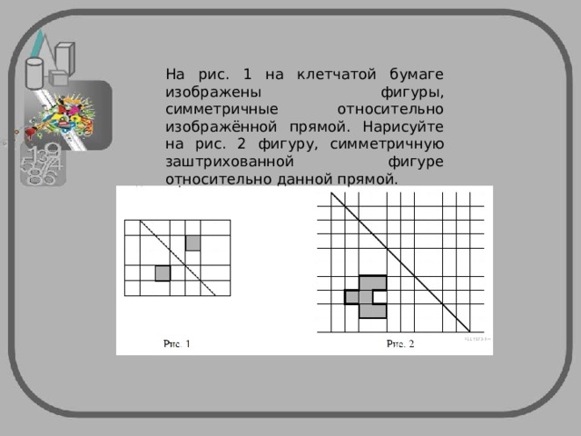 На клетчатой бумаге изображены фигуры симметричные относительно изображенной прямой нарисуйте