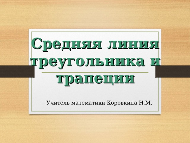 Средняя линия  треугольника и трапеции Учитель математики Коровкина Н.М . 