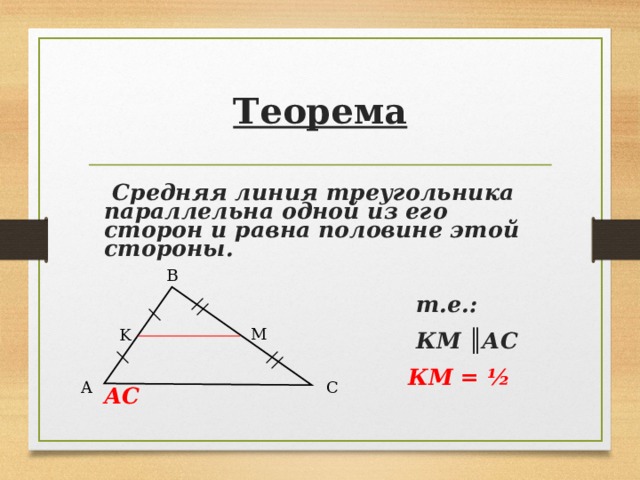 Теорема  Средняя линия треугольника параллельна одной из его сторон и равна половине этой стороны.  т.е.:  КМ ║ АС  КМ = ½ АС  B M K A C 